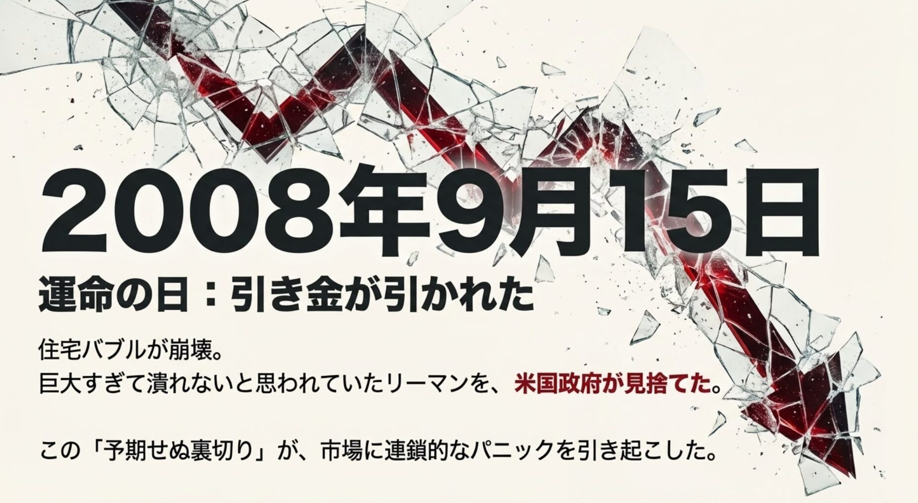 住宅バブル崩壊後、巨大すぎて潰れないと思われていたリーマンを米国政府が見捨てた「予期せぬ裏切り」の日。市場に連鎖的なパニックが起きた引き金の日を表現。